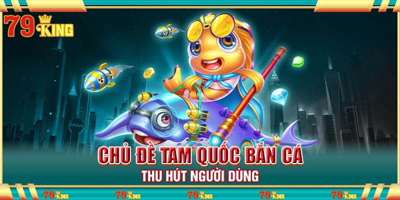 Chủ đề Tam quốc bắn cá thu hút người dùng