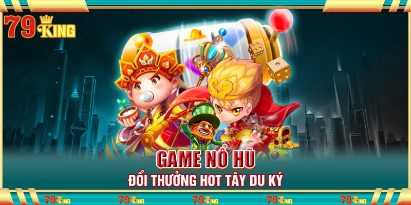 Game nổ hũ đổi thưởng hot Tây Du Ký