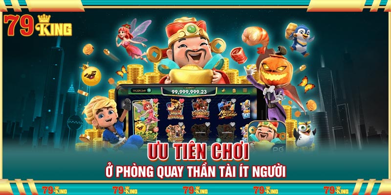 Ưu tiên chơi ở phòng quay thần tài ít người 
