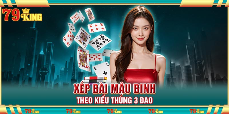 Xếp bài Mậu Binh theo kiểu thùng 3 đao